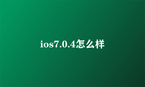 ios7.0.4怎么样