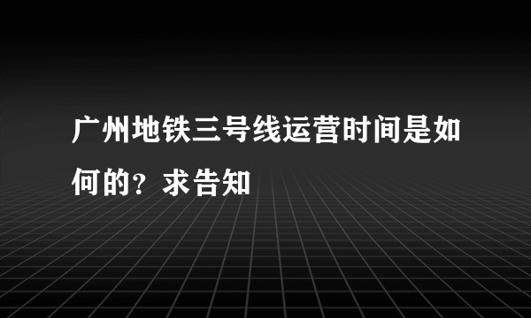 广州地铁三号线运营时间是如何的？求告知