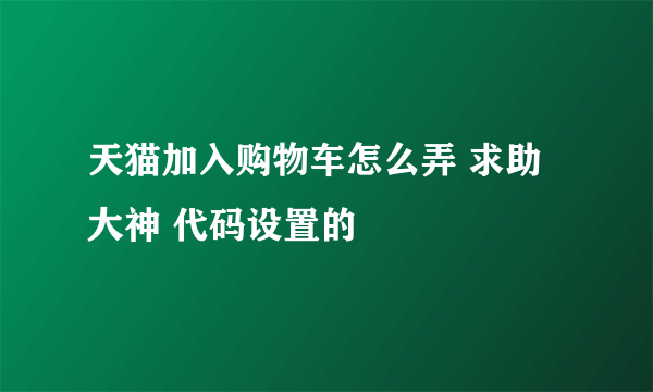 天猫加入购物车怎么弄 求助大神 代码设置的