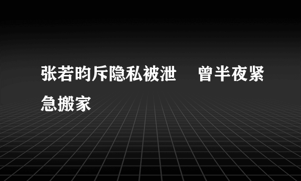 张若昀斥隐私被泄    曾半夜紧急搬家