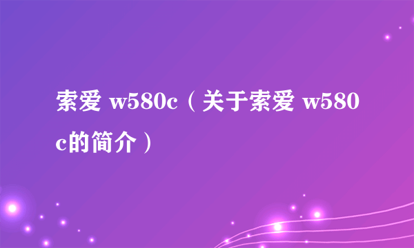 索爱 w580c（关于索爱 w580c的简介）