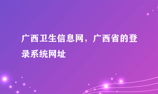 广西卫生信息网，广西省的登录系统网址