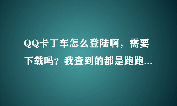 QQ卡丁车怎么登陆啊，需要下载吗？我查到的都是跑跑卡丁车，根本没有QQ卡丁车的下载，怎么弄啊