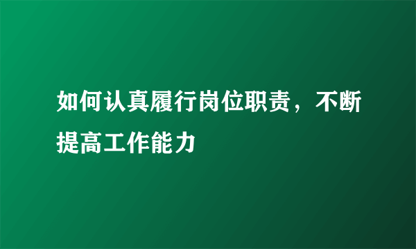 如何认真履行岗位职责，不断提高工作能力