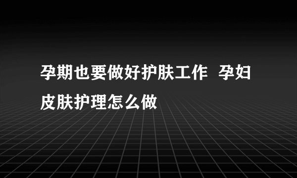 孕期也要做好护肤工作  孕妇皮肤护理怎么做