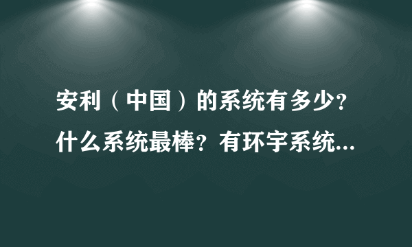 安利（中国）的系统有多少？什么系统最棒？有环宇系统的吗？可以认识一下！