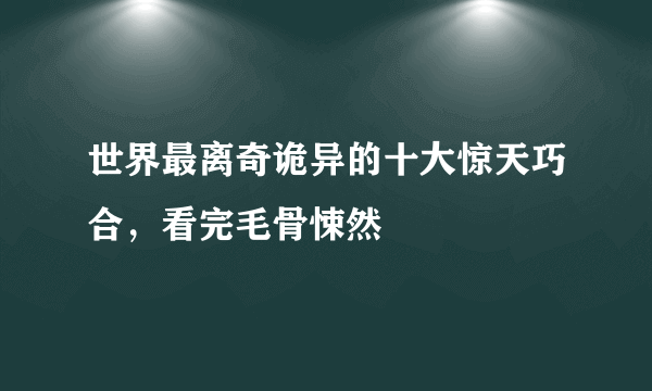 世界最离奇诡异的十大惊天巧合，看完毛骨悚然