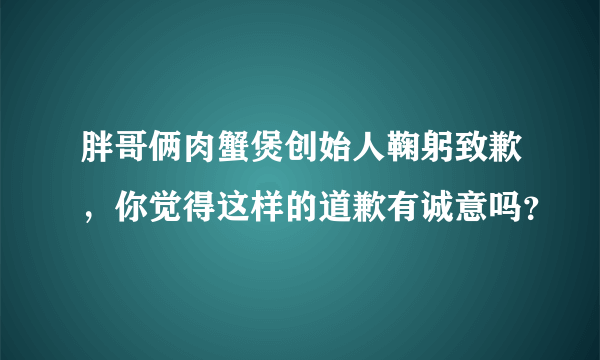 胖哥俩肉蟹煲创始人鞠躬致歉，你觉得这样的道歉有诚意吗？