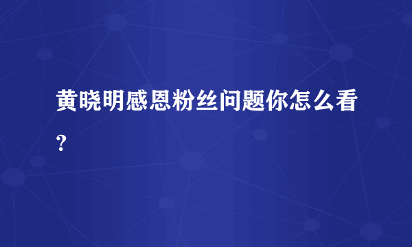 黄晓明感恩粉丝问题你怎么看？