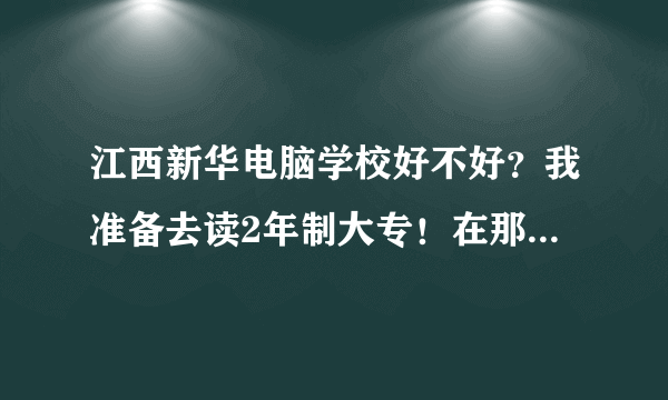 江西新华电脑学校好不好？我准备去读2年制大专！在那读过和我朋友在那的请指点下？还有珠海南方IT学院好吗？这两个哪个好