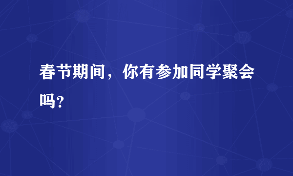 春节期间，你有参加同学聚会吗？