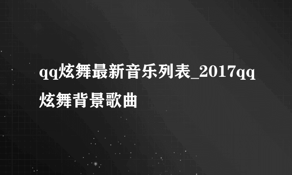 qq炫舞最新音乐列表_2017qq炫舞背景歌曲