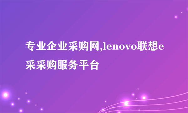 专业企业采购网,lenovo联想e采采购服务平台