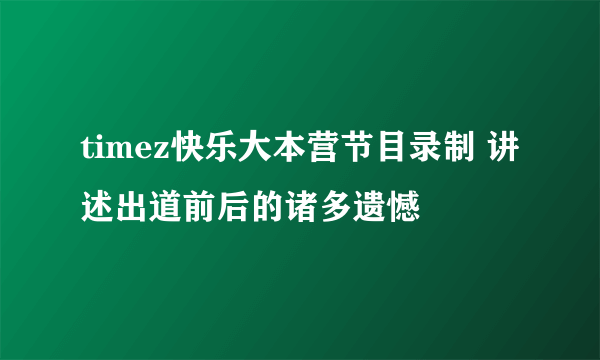 timez快乐大本营节目录制 讲述出道前后的诸多遗憾