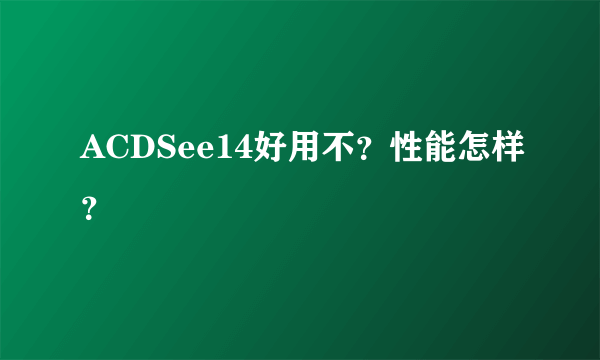 ACDSee14好用不？性能怎样？