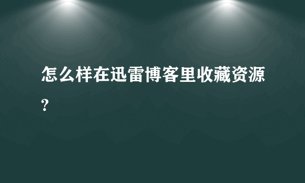 怎么样在迅雷博客里收藏资源?