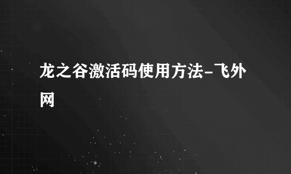 龙之谷激活码使用方法-飞外网