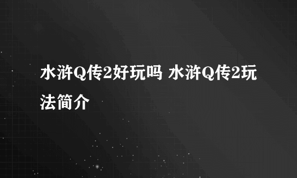 水浒Q传2好玩吗 水浒Q传2玩法简介