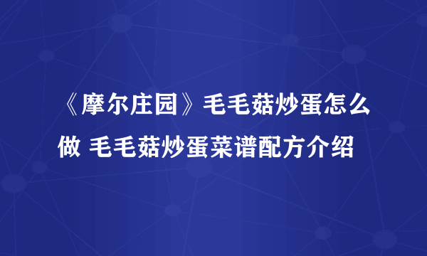 《摩尔庄园》毛毛菇炒蛋怎么做 毛毛菇炒蛋菜谱配方介绍