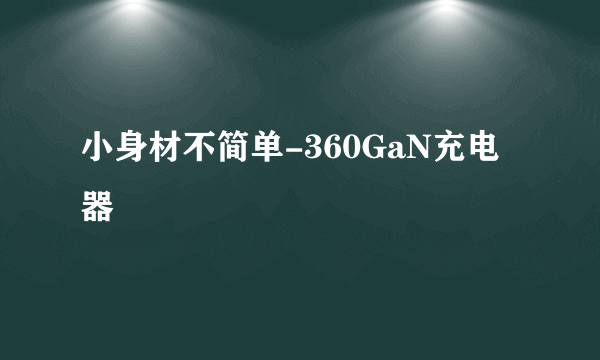 小身材不简单-360GaN充电器