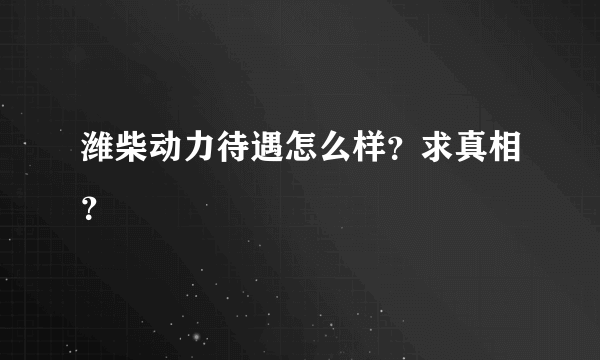 潍柴动力待遇怎么样？求真相？