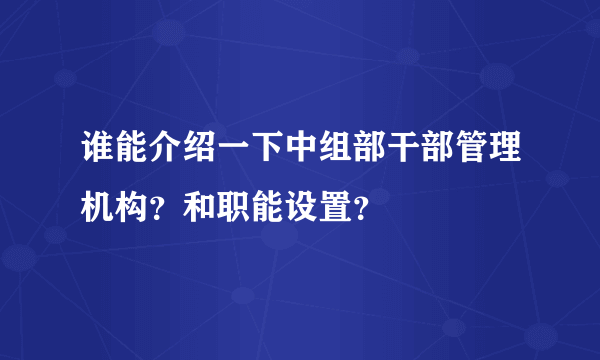 谁能介绍一下中组部干部管理机构？和职能设置？