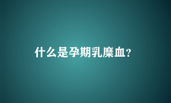 什么是孕期乳糜血？