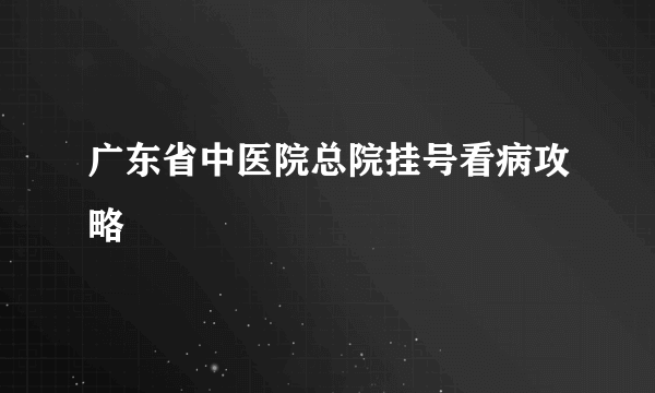 广东省中医院总院挂号看病攻略