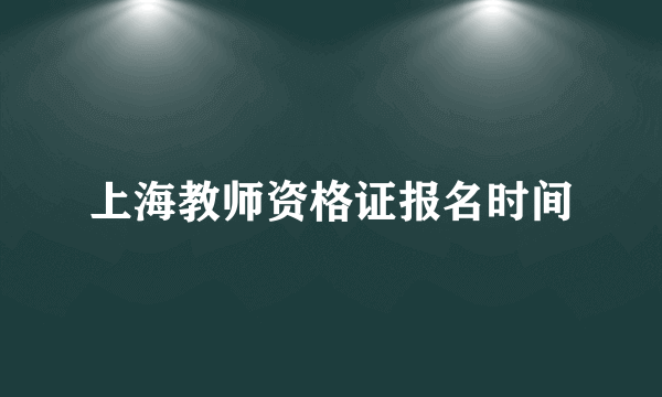 上海教师资格证报名时间