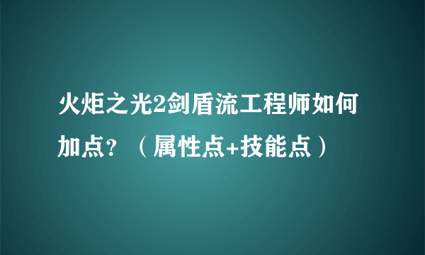 火炬之光2剑盾流工程师如何加点？（属性点+技能点）