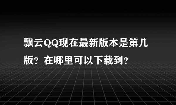 飘云QQ现在最新版本是第几版？在哪里可以下载到？