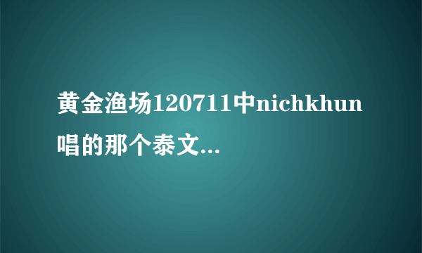 黄金渔场120711中nichkhun唱的那个泰文歌是什么名字？