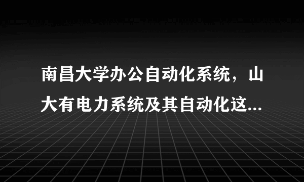 南昌大学办公自动化系统，山大有电力系统及其自动化这个专业吗