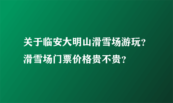 关于临安大明山滑雪场游玩？滑雪场门票价格贵不贵？