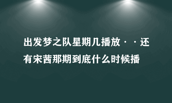 出发梦之队星期几播放··还有宋茜那期到底什么时候播