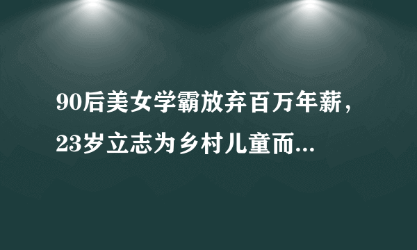 90后美女学霸放弃百万年薪，23岁立志为乡村儿童而活，被福布斯评为全球杰出青年