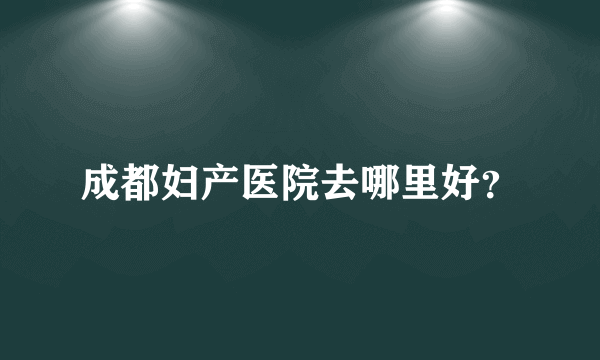 成都妇产医院去哪里好？