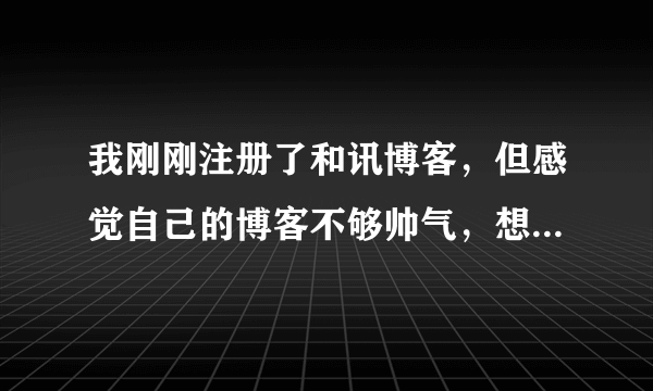 我刚刚注册了和讯博客，但感觉自己的博客不够帅气，想自己在设计一下。