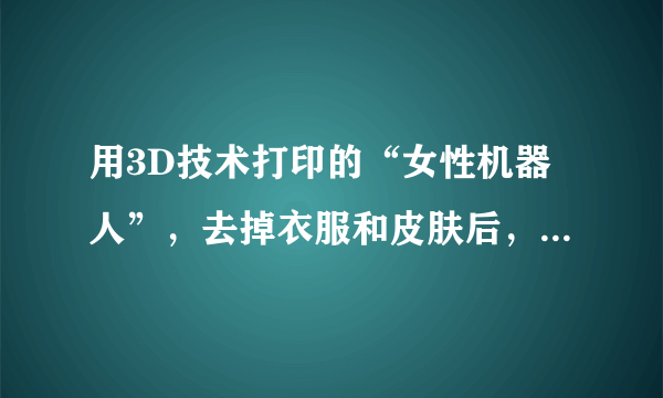 用3D技术打印的“女性机器人”，去掉衣服和皮肤后，还会觉得逼真吗？