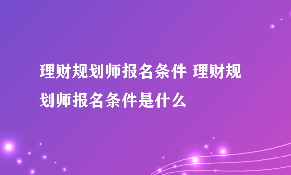 理财规划师报名条件 理财规划师报名条件是什么