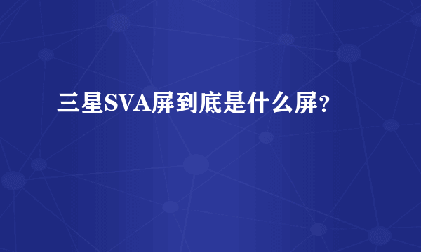 三星SVA屏到底是什么屏？