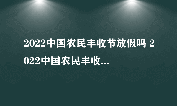 2022中国农民丰收节放假吗 2022中国农民丰收节放假通知