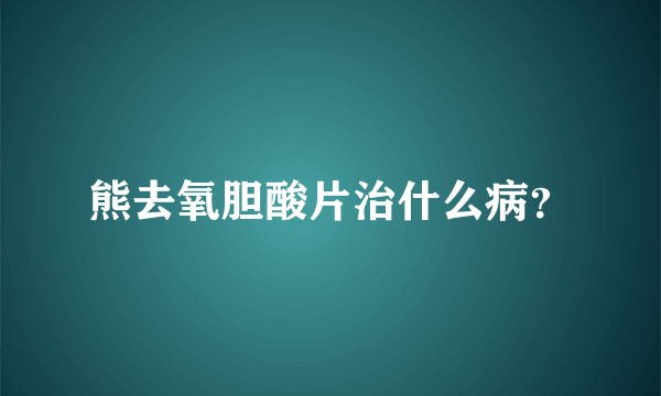 熊去氧胆酸片治什么病？