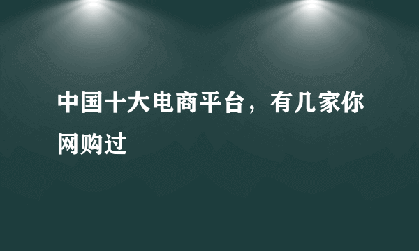 中国十大电商平台，有几家你网购过