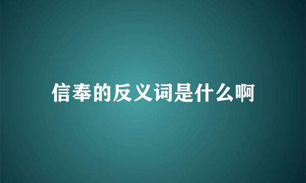 信奉的反义词是什么啊