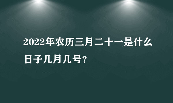 2022年农历三月二十一是什么日子几月几号？