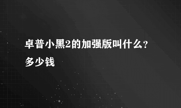 卓普小黑2的加强版叫什么？多少钱