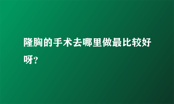 隆胸的手术去哪里做最比较好呀？