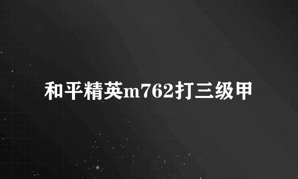 和平精英m762打三级甲