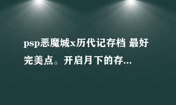 psp恶魔城x历代记存档 最好完美点。开启月下的存档 最好是中文测试版本的 谢谢